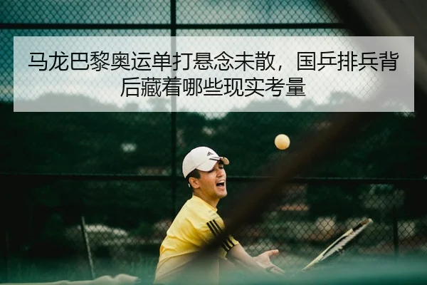 马龙巴黎奥运单打悬念未散，国乒排兵背后藏着哪些现实考量