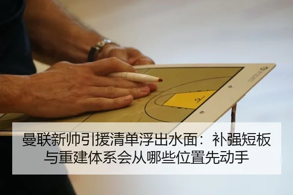 曼联新帅引援清单浮出水面：补强短板与重建体系会从哪些位置先动手